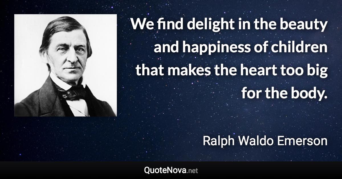 We find delight in the beauty and happiness of children that makes the heart too big for the body. - Ralph Waldo Emerson quote