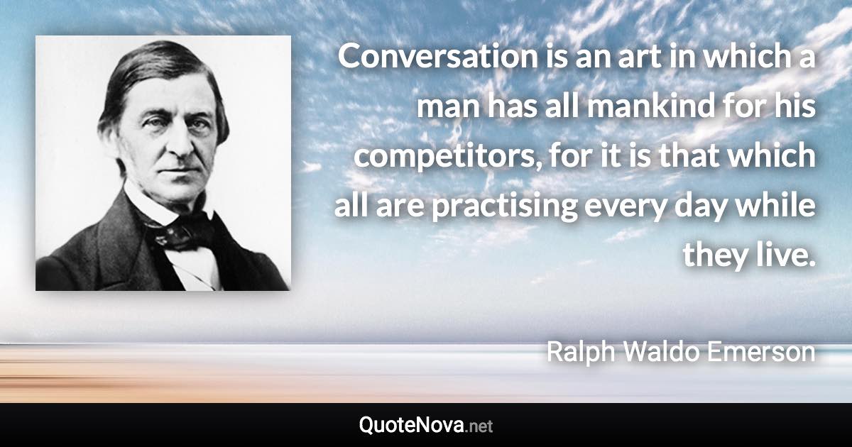 Conversation is an art in which a man has all mankind for his competitors, for it is that which all are practising every day while they live. - Ralph Waldo Emerson quote