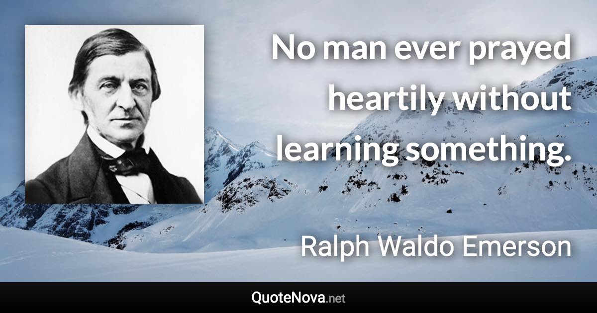 No man ever prayed heartily without learning something. - Ralph Waldo Emerson quote