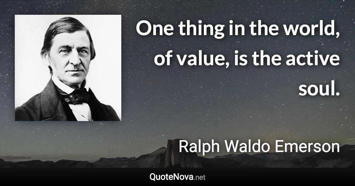 One thing in the world, of value, is the active soul. - Ralph Waldo Emerson quote