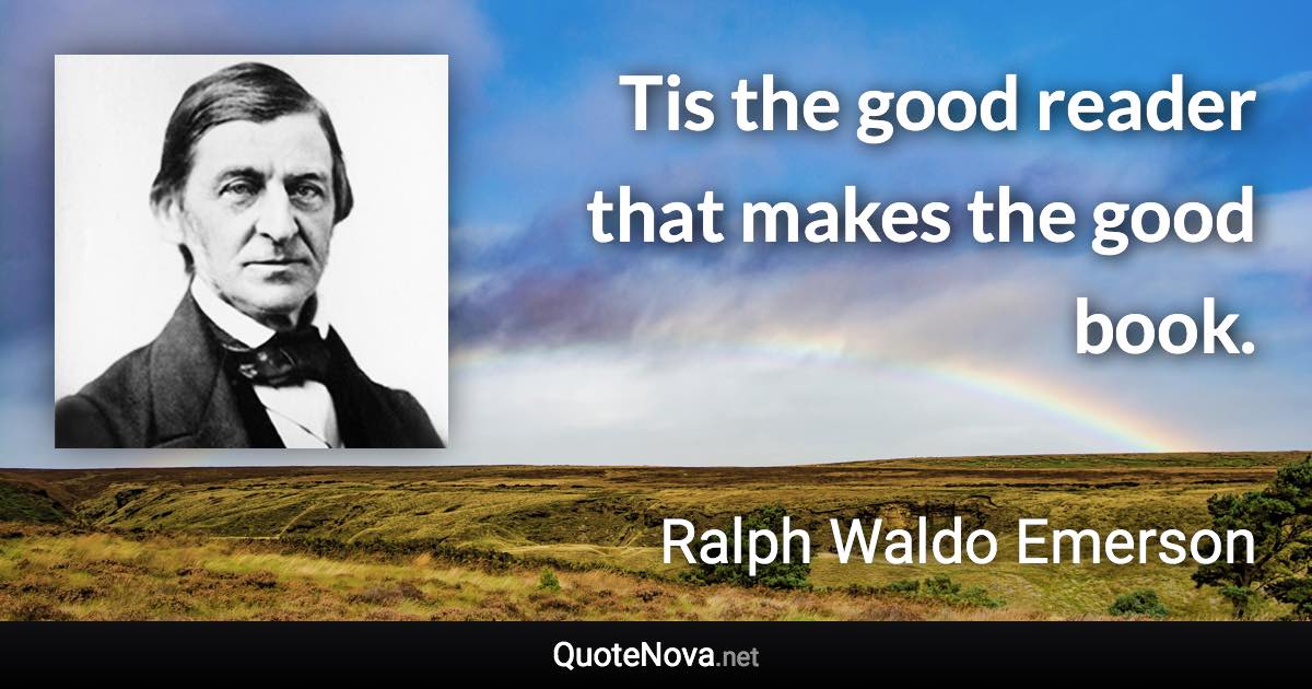 Tis the good reader that makes the good book. - Ralph Waldo Emerson quote