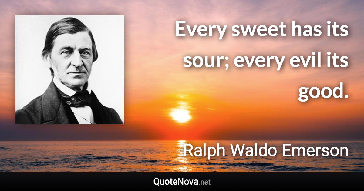 Every sweet has its sour; every evil its good. - Ralph Waldo Emerson quote