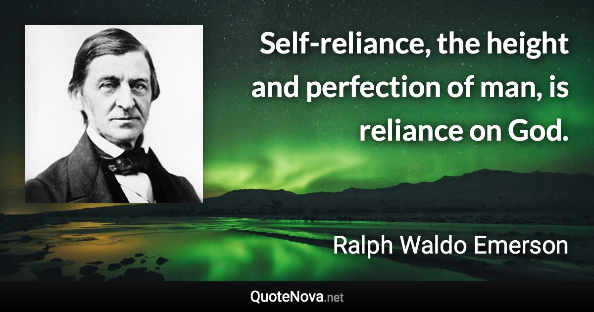 Self-reliance, the height and perfection of man, is reliance on God. - Ralph Waldo Emerson quote