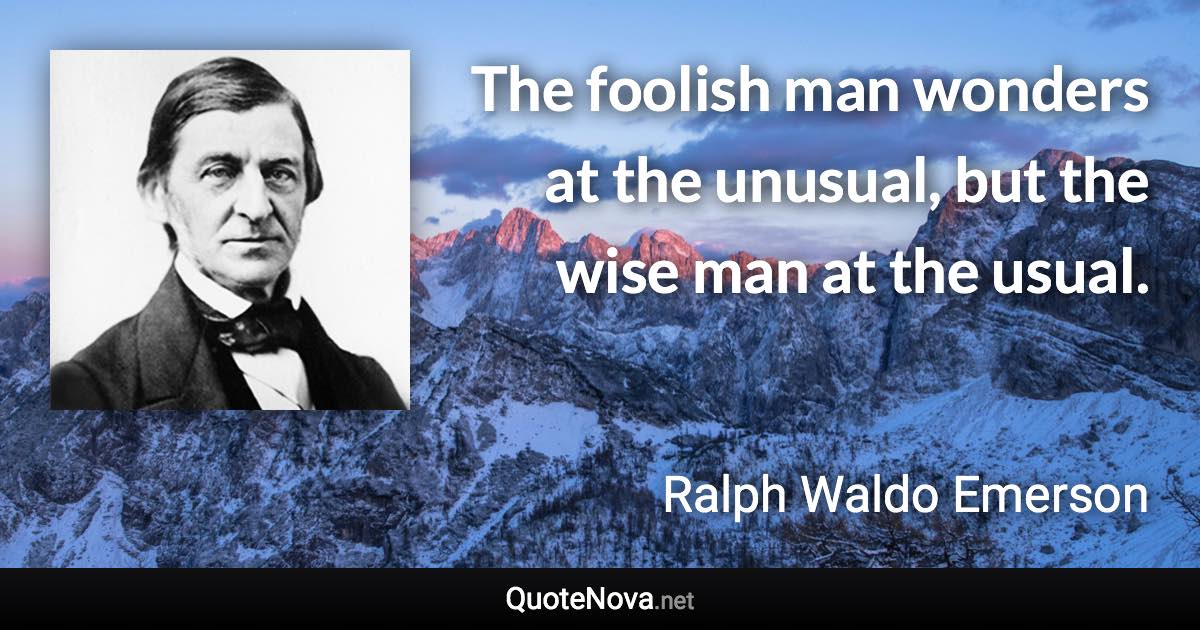 The foolish man wonders at the unusual, but the wise man at the usual. - Ralph Waldo Emerson quote