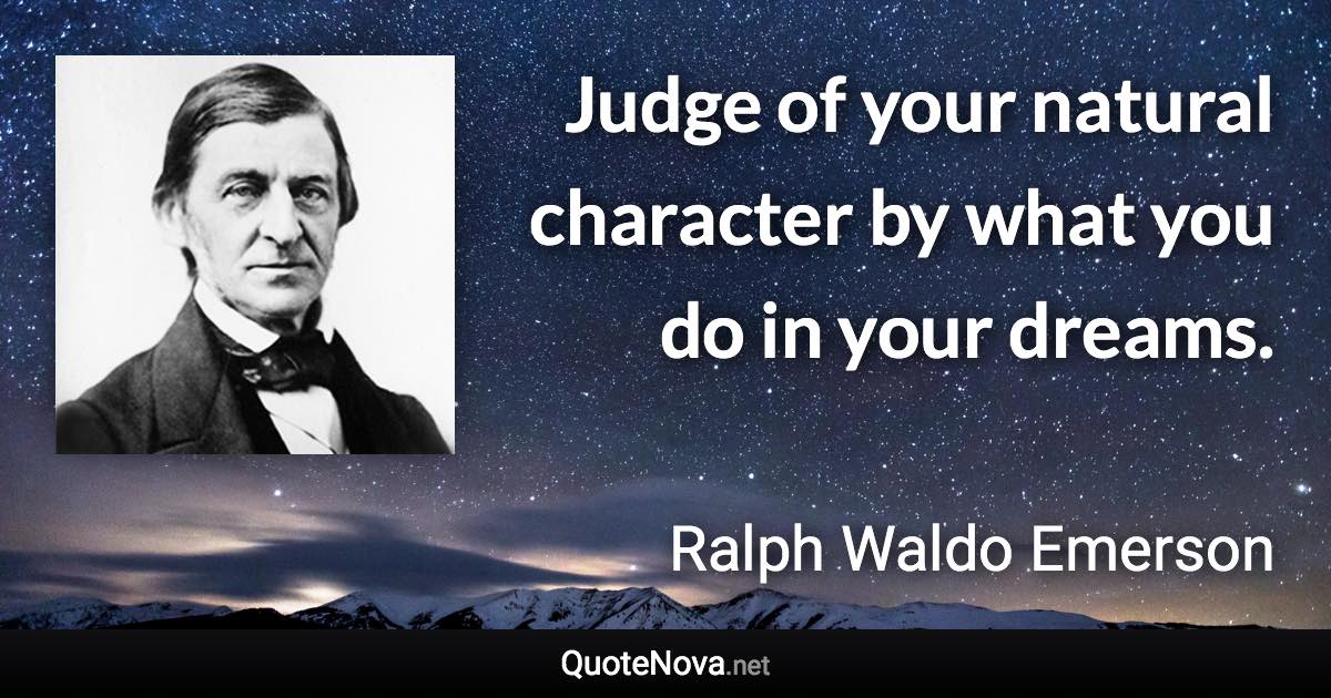 Judge of your natural character by what you do in your dreams. - Ralph Waldo Emerson quote