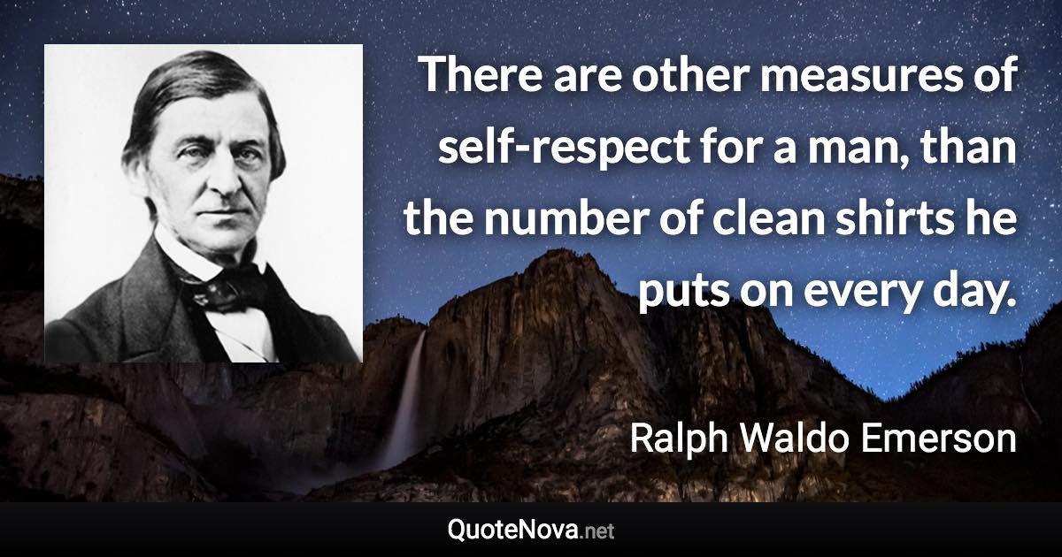 There are other measures of self-respect for a man, than the number of clean shirts he puts on every day. - Ralph Waldo Emerson quote