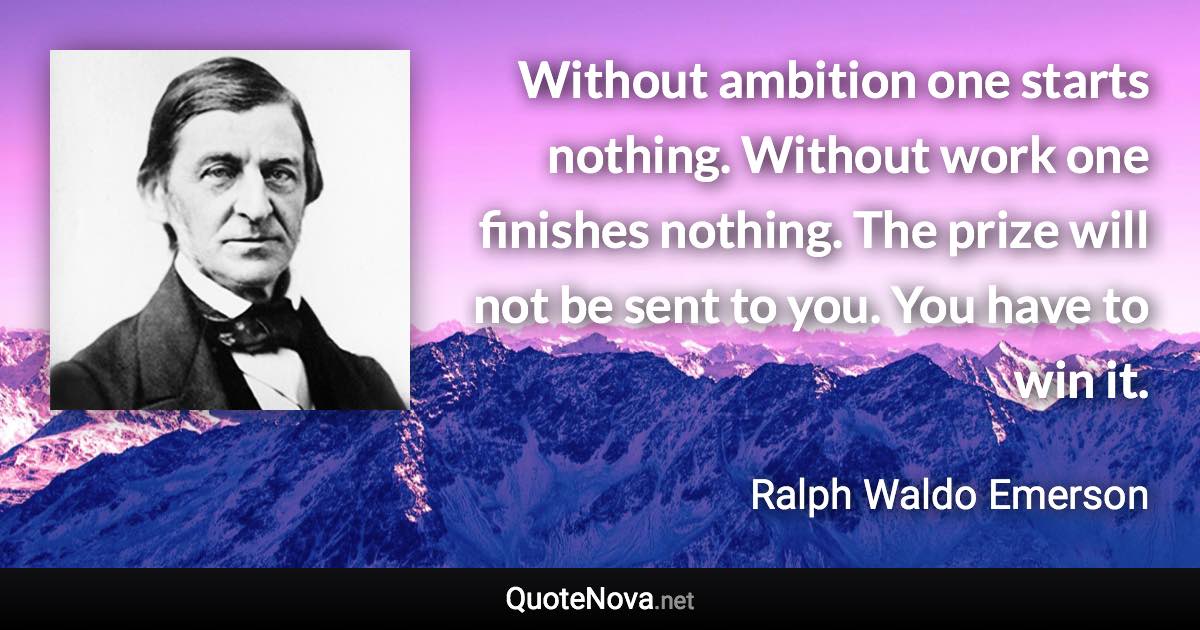 Without ambition one starts nothing. Without work one finishes nothing. The prize will not be sent to you. You have to win it. - Ralph Waldo Emerson quote