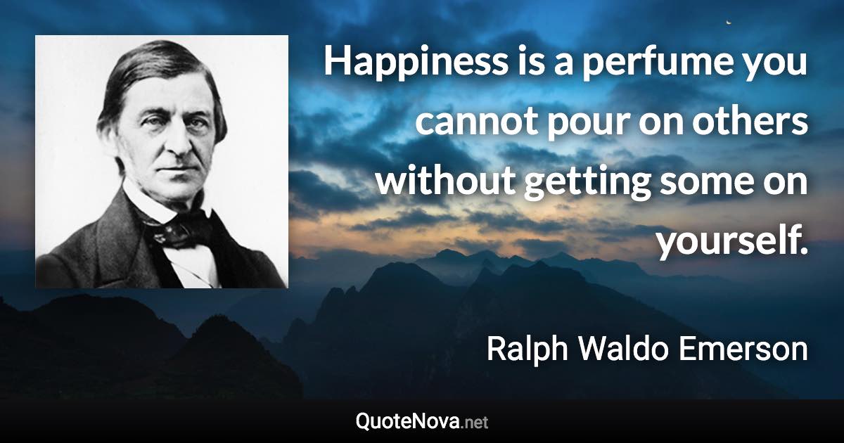 Happiness is a perfume you cannot pour on others without getting some on yourself. - Ralph Waldo Emerson quote