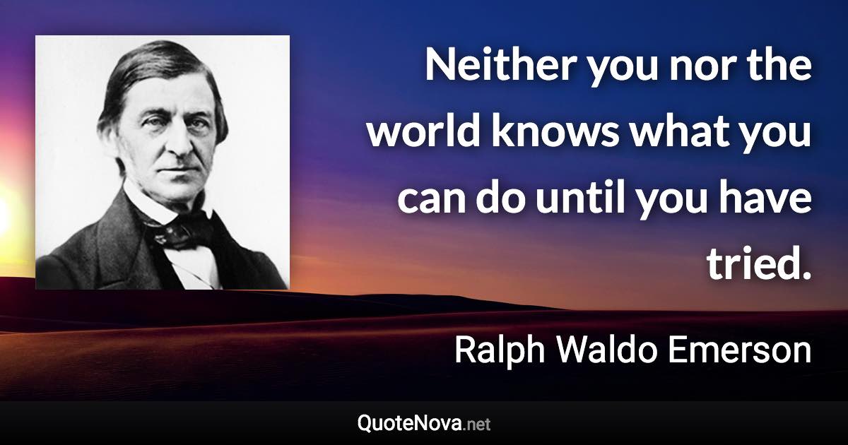 Neither you nor the world knows what you can do until you have tried. - Ralph Waldo Emerson quote