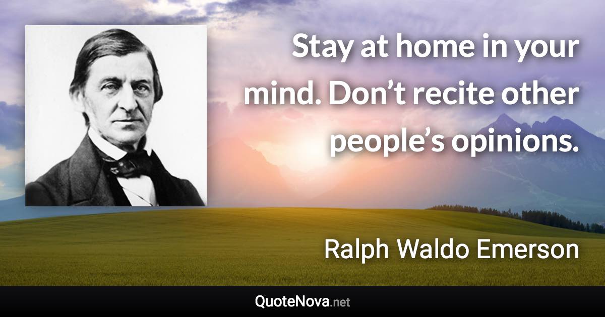 Stay at home in your mind. Don’t recite other people’s opinions. - Ralph Waldo Emerson quote