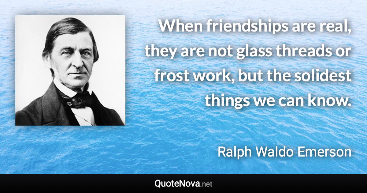 When friendships are real, they are not glass threads or frost work, but the solidest things we can know. - Ralph Waldo Emerson quote