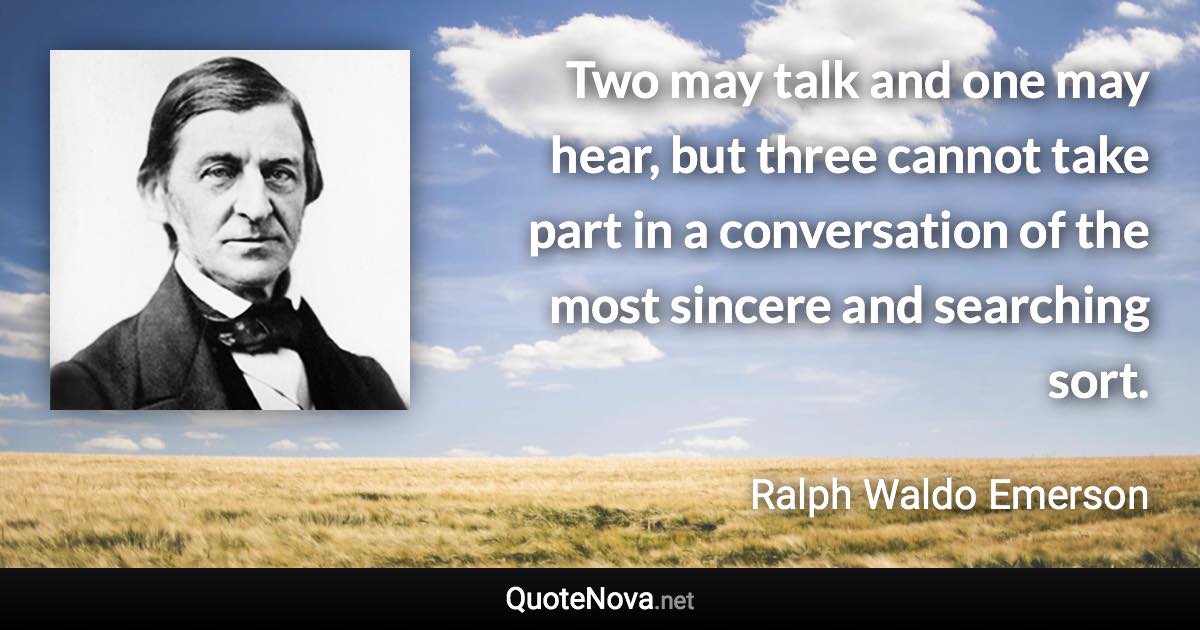 Two may talk and one may hear, but three cannot take part in a conversation of the most sincere and searching sort. - Ralph Waldo Emerson quote