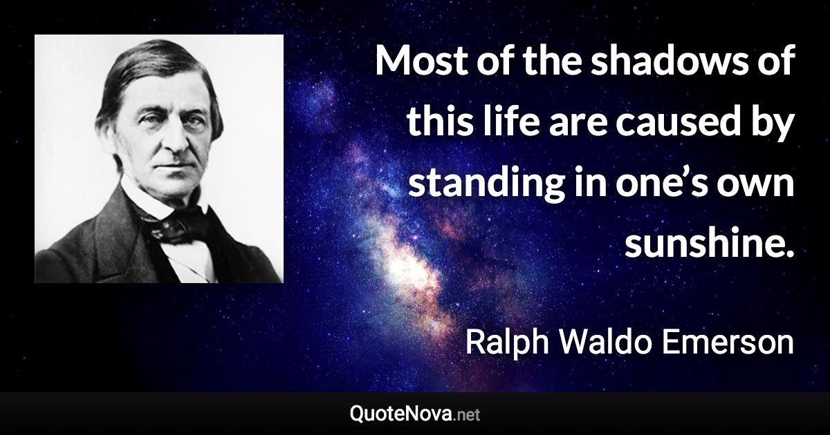 Most of the shadows of this life are caused by standing in one’s own sunshine. - Ralph Waldo Emerson quote