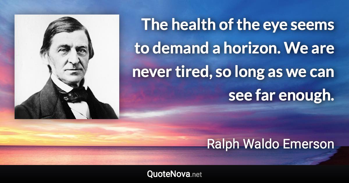 The health of the eye seems to demand a horizon. We are never tired, so long as we can see far enough. - Ralph Waldo Emerson quote