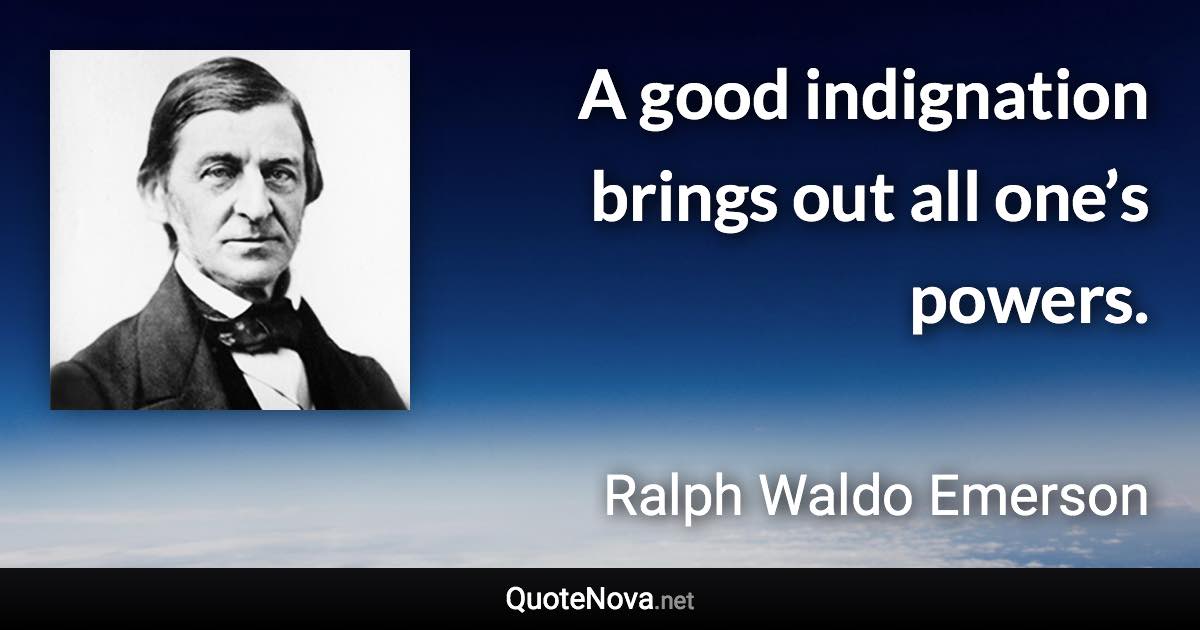 A good indignation brings out all one’s powers. - Ralph Waldo Emerson quote