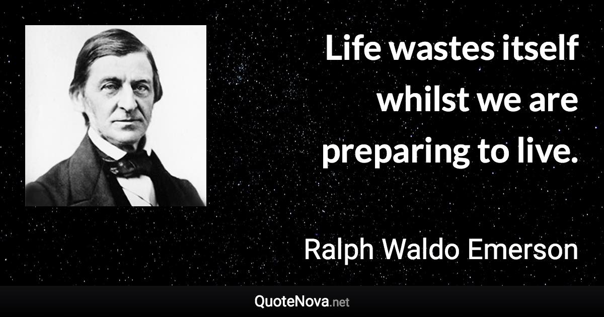 Life wastes itself whilst we are preparing to live. - Ralph Waldo Emerson quote
