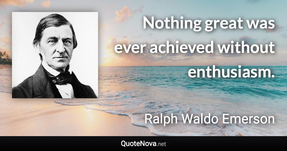 Nothing great was ever achieved without enthusiasm. - Ralph Waldo Emerson quote