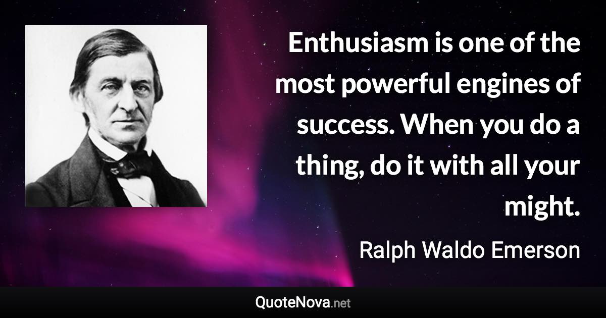 Enthusiasm is one of the most powerful engines of success. When you do a thing, do it with all your might. - Ralph Waldo Emerson quote