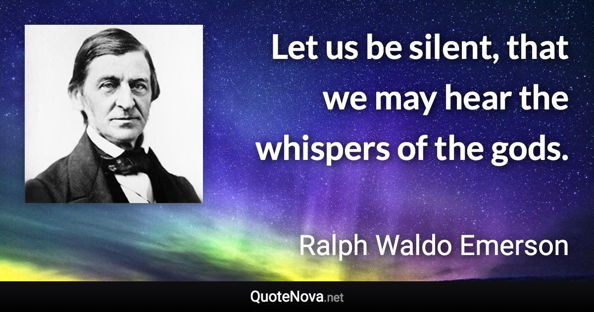 Let us be silent, that we may hear the whispers of the gods. - Ralph Waldo Emerson quote