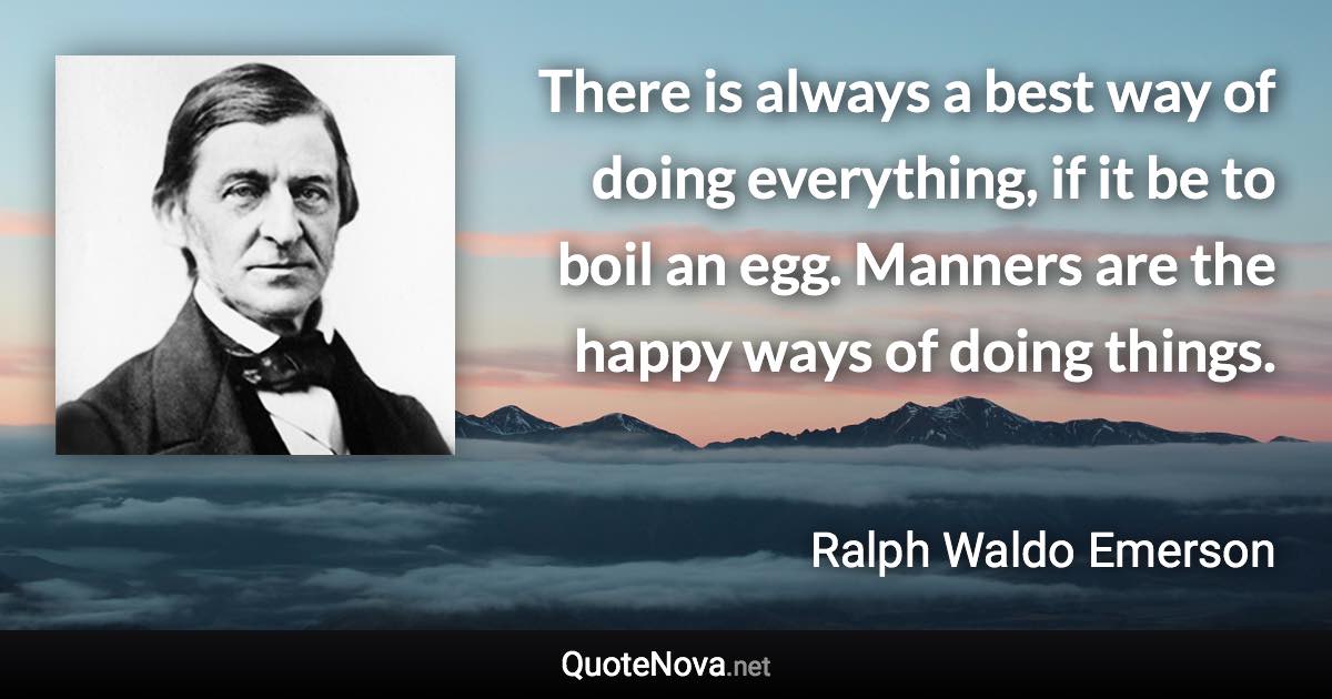 There is always a best way of doing everything, if it be to boil an egg. Manners are the happy ways of doing things. - Ralph Waldo Emerson quote