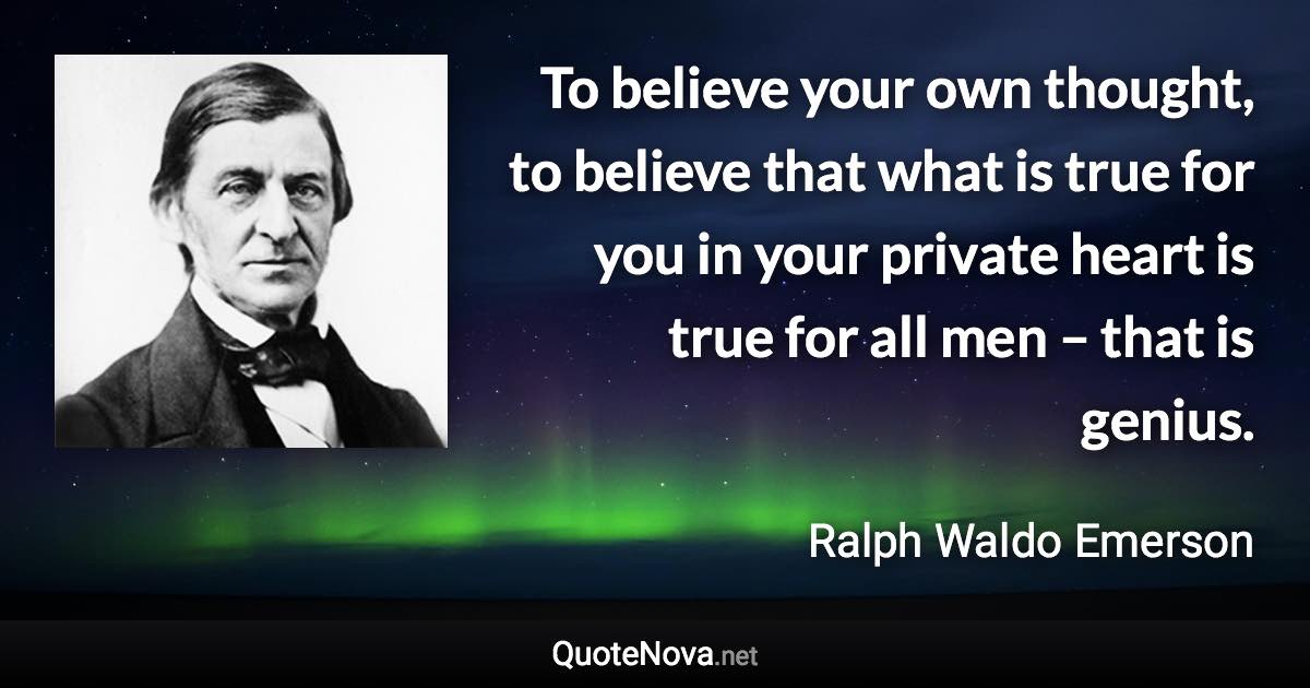 To believe your own thought, to believe that what is true for you in your private heart is true for all men – that is genius. - Ralph Waldo Emerson quote