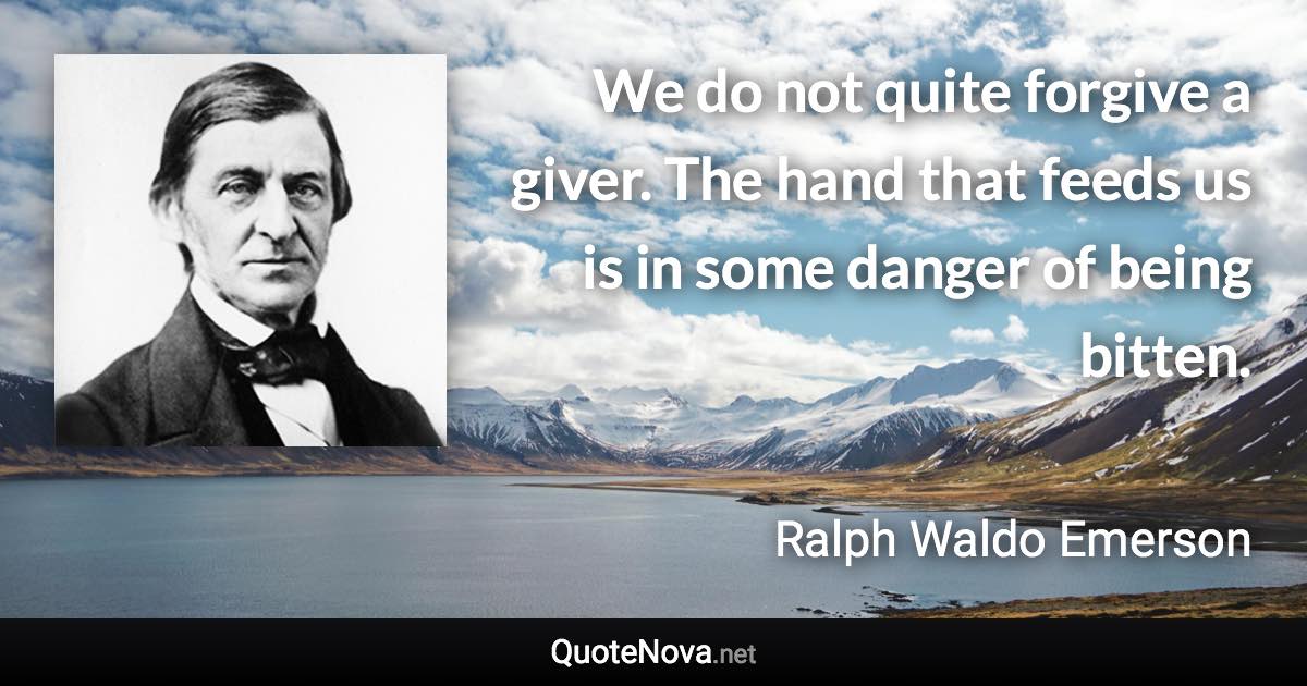 We do not quite forgive a giver. The hand that feeds us is in some danger of being bitten. - Ralph Waldo Emerson quote