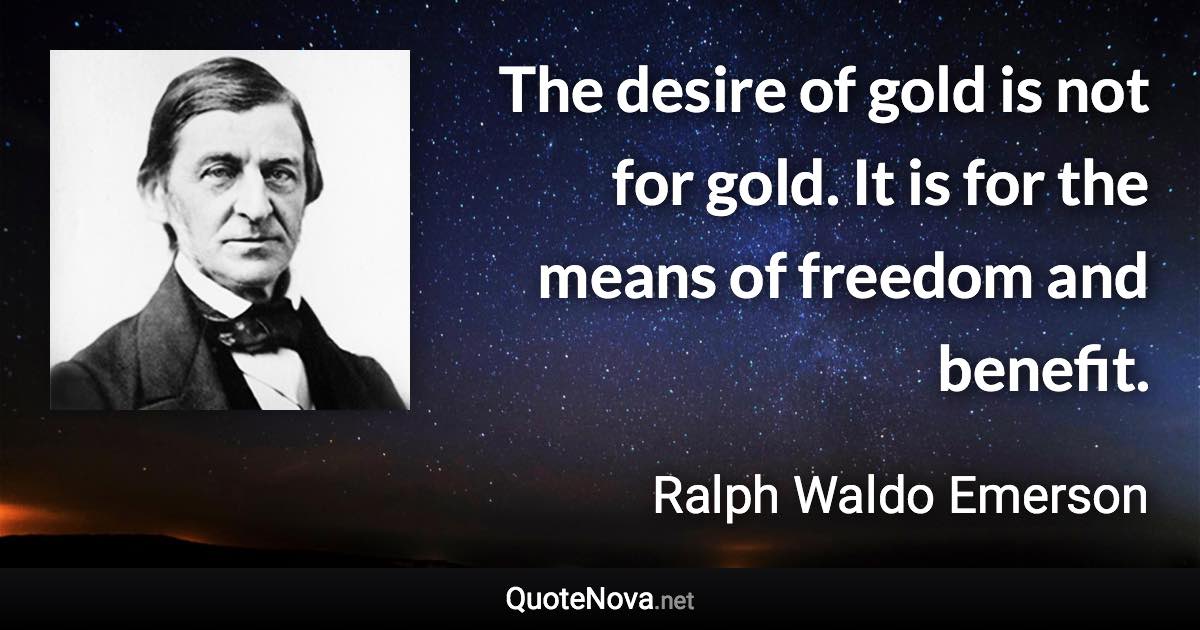 The desire of gold is not for gold. It is for the means of freedom and benefit. - Ralph Waldo Emerson quote