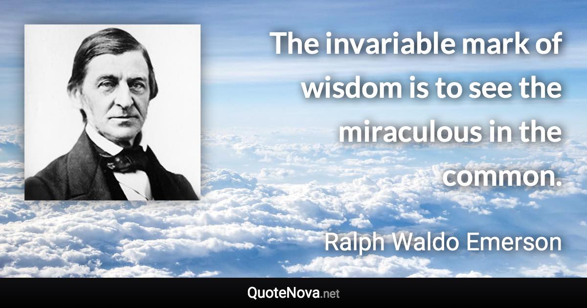 The invariable mark of wisdom is to see the miraculous in the common. - Ralph Waldo Emerson quote