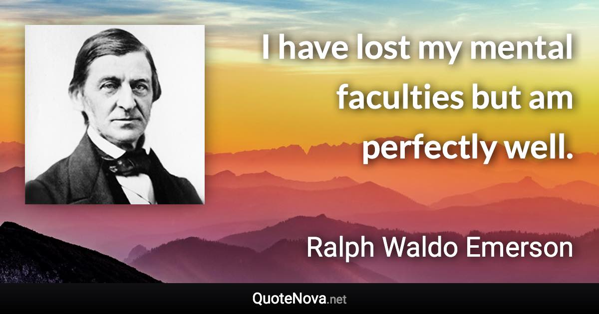 I have lost my mental faculties but am perfectly well. - Ralph Waldo Emerson quote