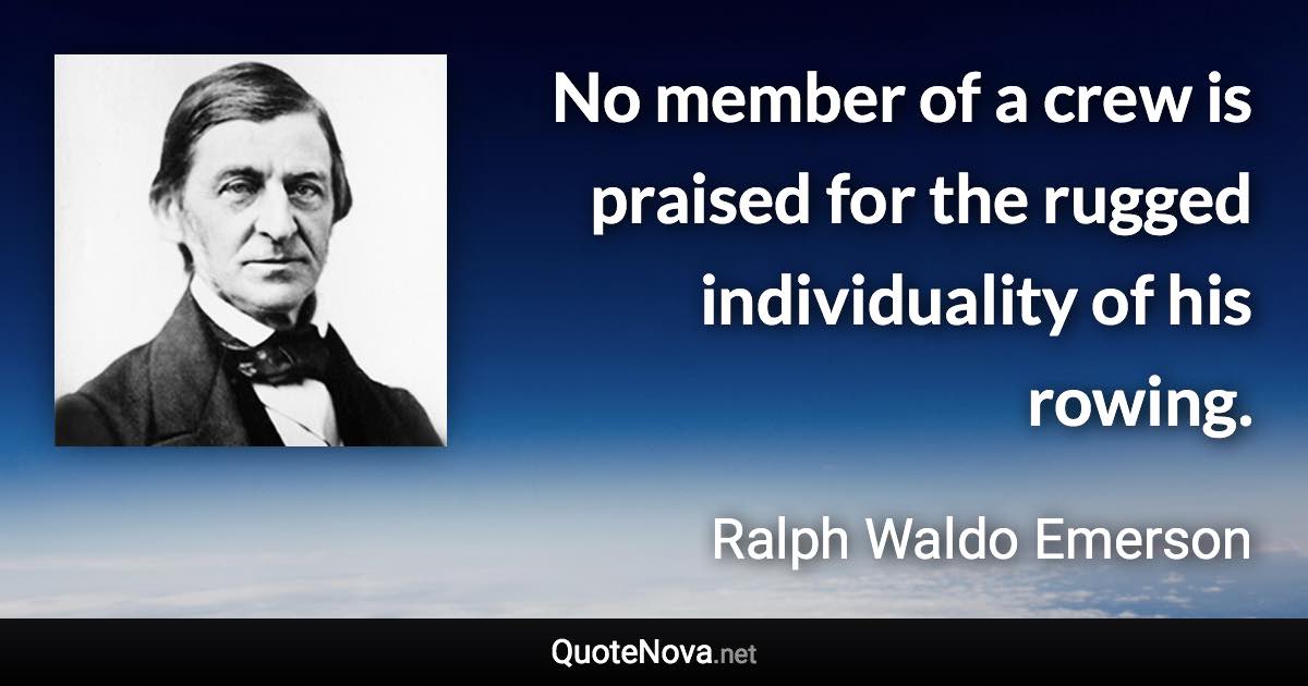 No member of a crew is praised for the rugged individuality of his rowing. - Ralph Waldo Emerson quote