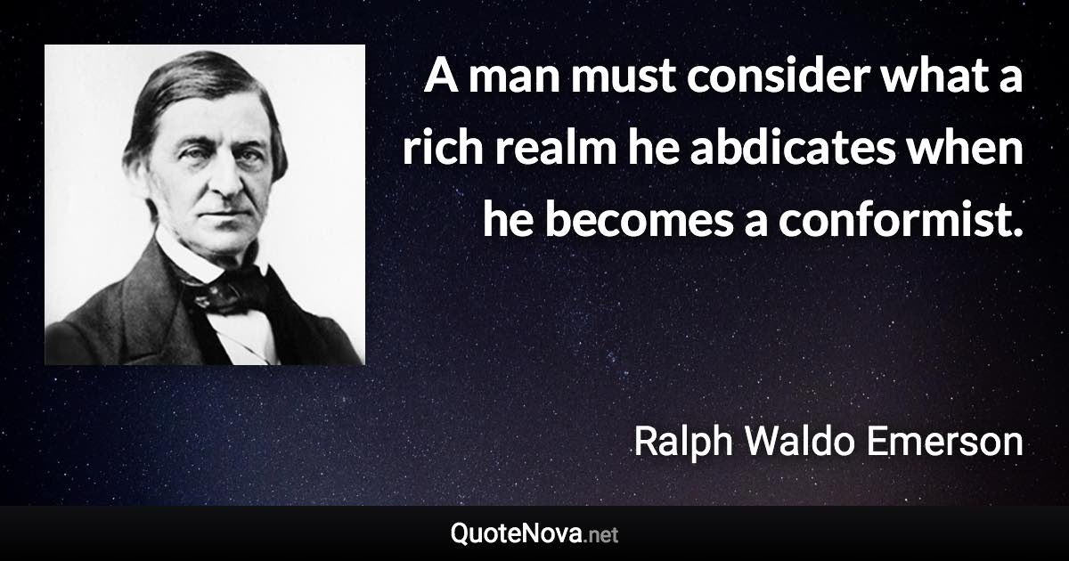 A man must consider what a rich realm he abdicates when he becomes a conformist. - Ralph Waldo Emerson quote