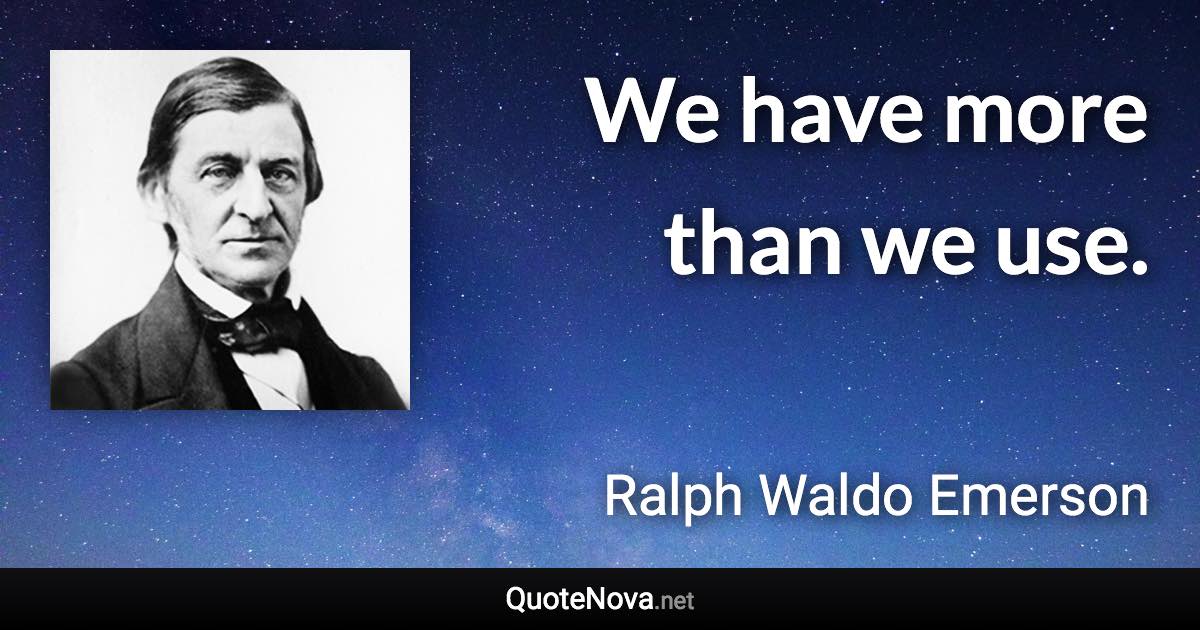 We have more than we use. - Ralph Waldo Emerson quote