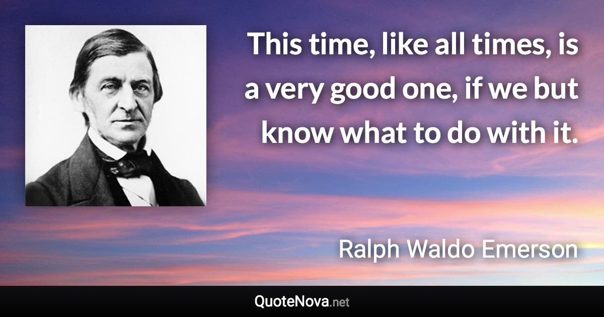 This time, like all times, is a very good one, if we but know what to do with it. - Ralph Waldo Emerson quote