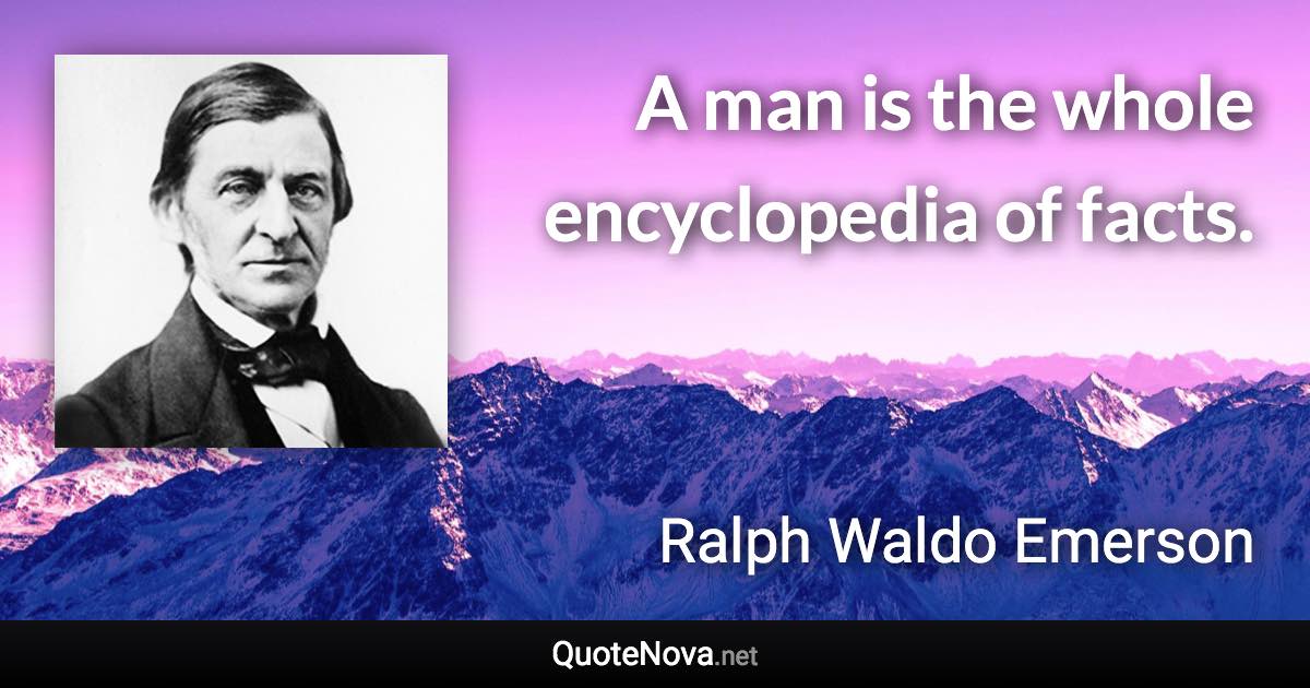 A man is the whole encyclopedia of facts. - Ralph Waldo Emerson quote