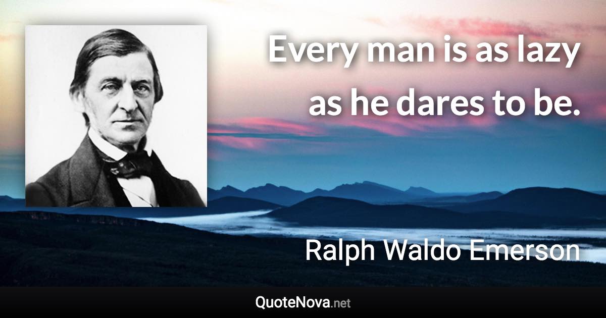 Every man is as lazy as he dares to be. - Ralph Waldo Emerson quote