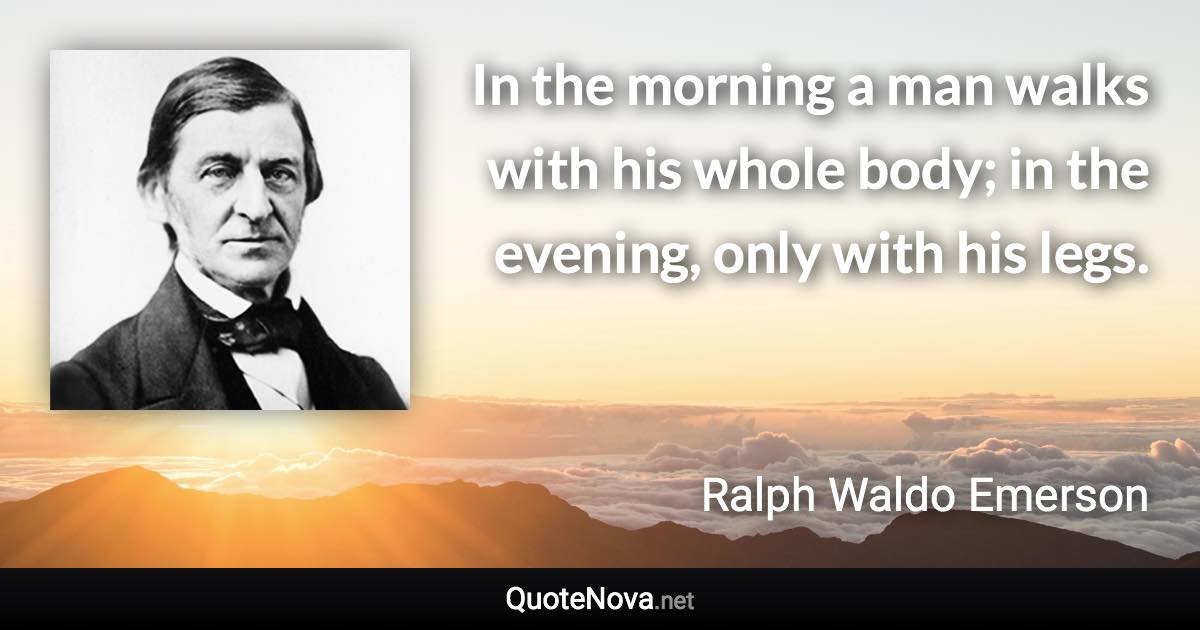 In the morning a man walks with his whole body; in the evening, only with his legs. - Ralph Waldo Emerson quote