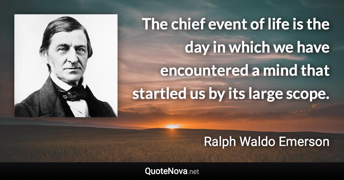 The chief event of life is the day in which we have encountered a mind that startled us by its large scope. - Ralph Waldo Emerson quote