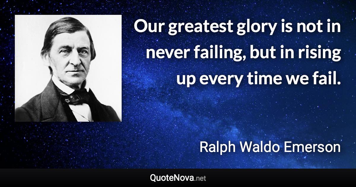 Our greatest glory is not in never failing, but in rising up every time we fail. - Ralph Waldo Emerson quote