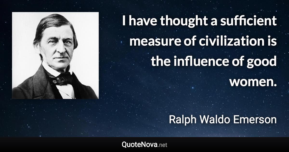 I have thought a sufficient measure of civilization is the influence of good women. - Ralph Waldo Emerson quote