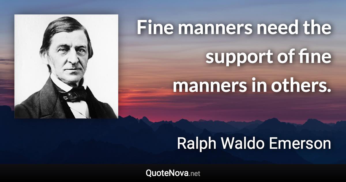 Fine manners need the support of fine manners in others. - Ralph Waldo Emerson quote