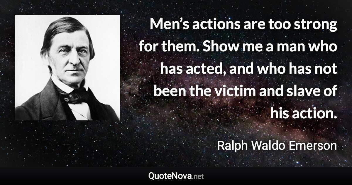 Men’s actions are too strong for them. Show me a man who has acted, and who has not been the victim and slave of his action. - Ralph Waldo Emerson quote