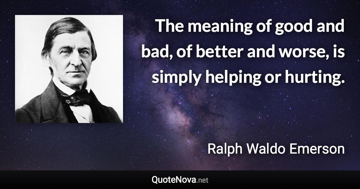 The meaning of good and bad, of better and worse, is simply helping or hurting. - Ralph Waldo Emerson quote