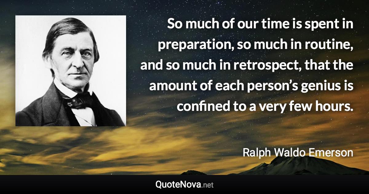 So much of our time is spent in preparation, so much in routine, and so much in retrospect, that the amount of each person’s genius is confined to a very few hours. - Ralph Waldo Emerson quote