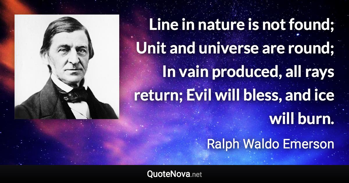 Line in nature is not found; Unit and universe are round; In vain produced, all rays return; Evil will bless, and ice will burn. - Ralph Waldo Emerson quote