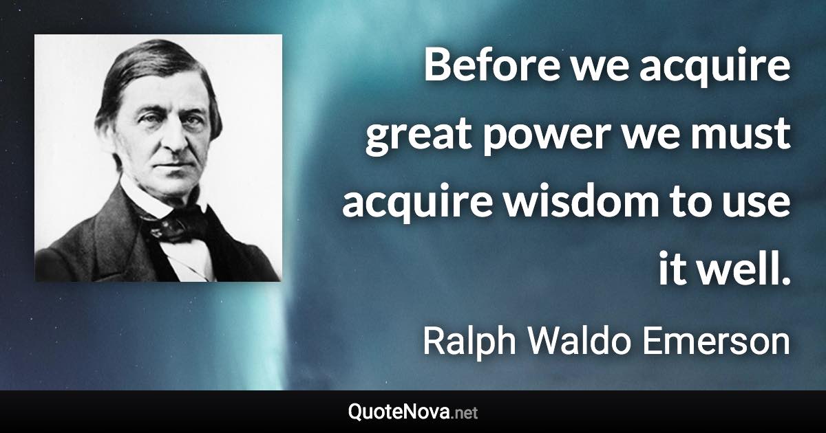 Before we acquire great power we must acquire wisdom to use it well. - Ralph Waldo Emerson quote