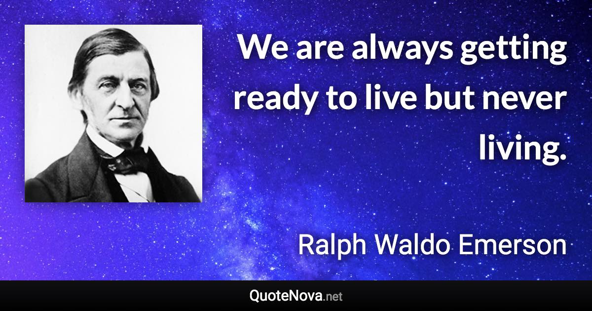 We are always getting ready to live but never living. - Ralph Waldo Emerson quote