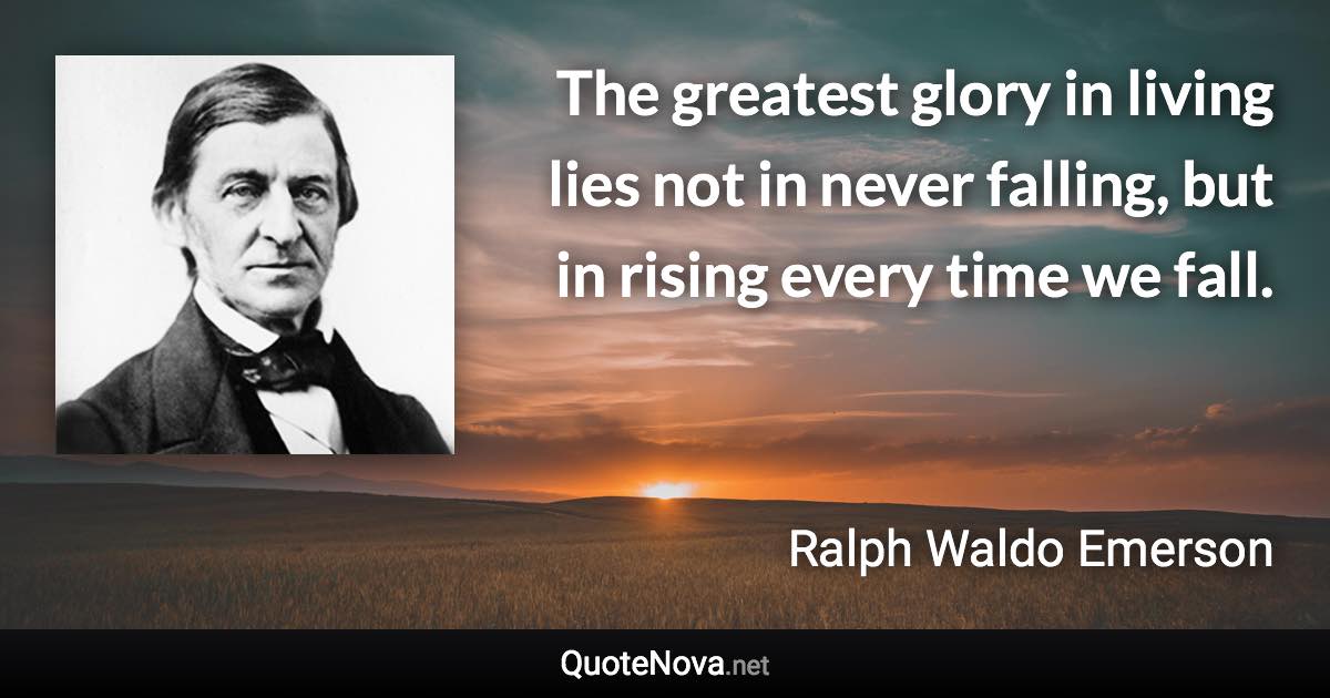 The greatest glory in living lies not in never falling, but in rising every time we fall. - Ralph Waldo Emerson quote