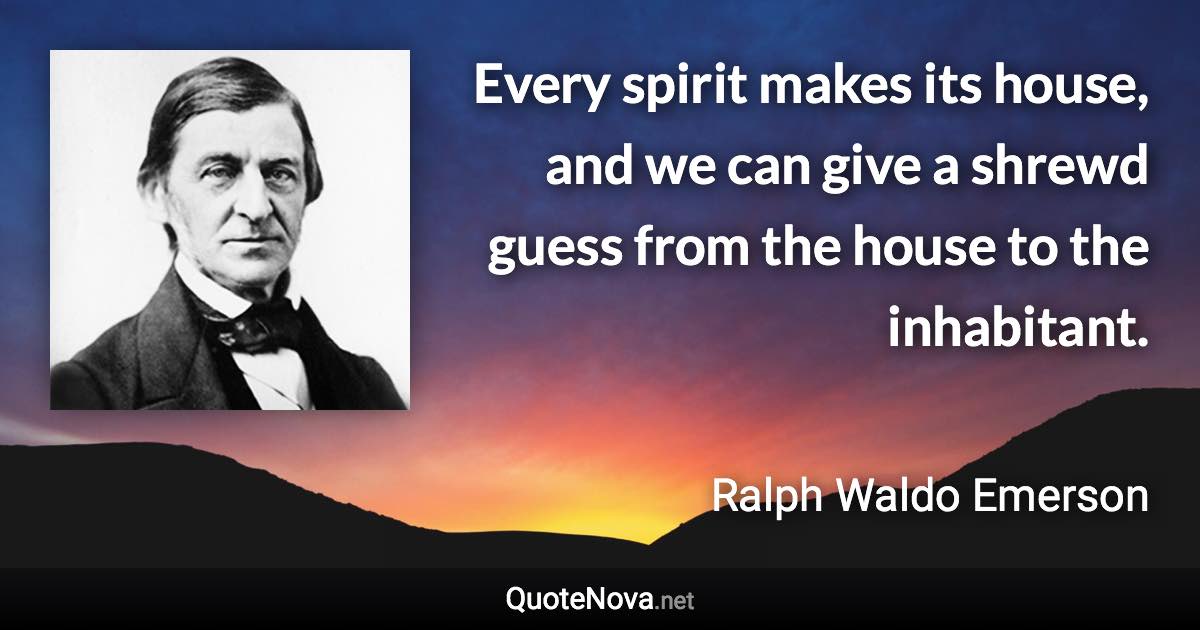 Every spirit makes its house, and we can give a shrewd guess from the house to the inhabitant. - Ralph Waldo Emerson quote