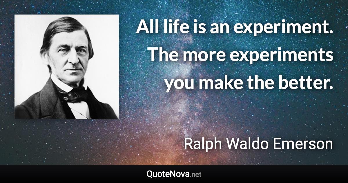 All life is an experiment. The more experiments you make the better. - Ralph Waldo Emerson quote