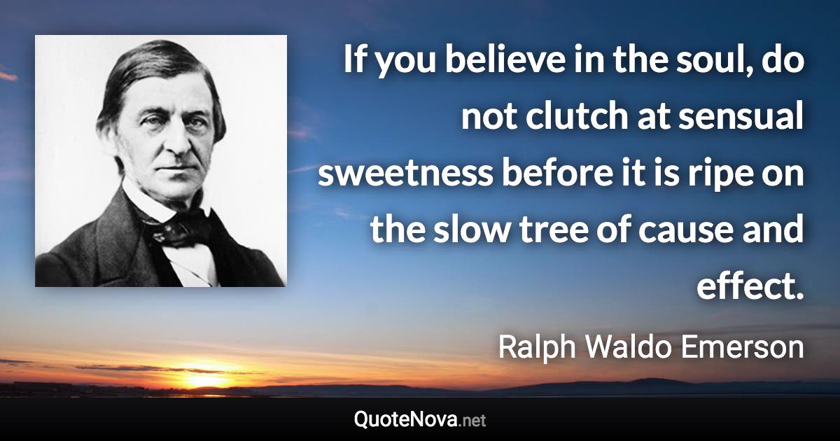 If you believe in the soul, do not clutch at sensual sweetness before it is ripe on the slow tree of cause and effect. - Ralph Waldo Emerson quote